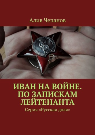 Алив Чепанов. Иван на войне. По запискам лейтенанта. Серия «Русская доля»