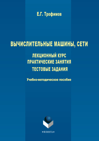 Е. Г. Трофимов. Вычислительные машины, сети. Лекционный курс. Практические занятия. Тестовые задания