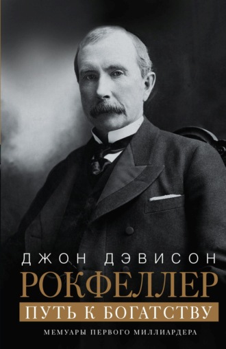 Джон Дэвисон Рокфеллер. Путь к богатству. Мемуары первого миллиардера