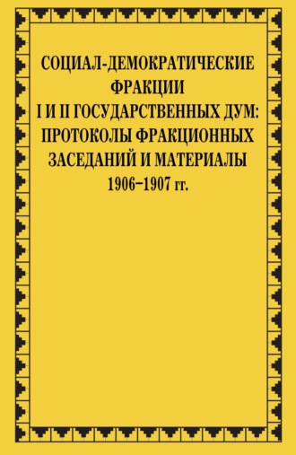 Сборник статей. Социал-демократические фракции I и II Государственных дум: протоколы фракционных заседаний и материалы. 1906–1907 гг