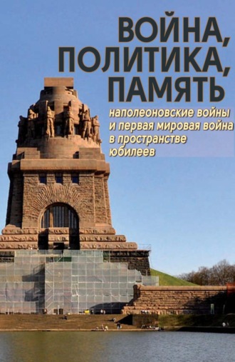 Коллектив авторов. Война, политика, память. Наполеоновские войны и Первая мировая война в пространстве юбилеев