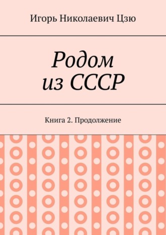 Игорь Николаевич Цзю. Родом из СССР. Книга 2. Продолжение