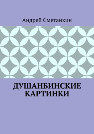 Андрей Сметанкин. ДУШАНБИНСКИЕ КАРТИНКИ