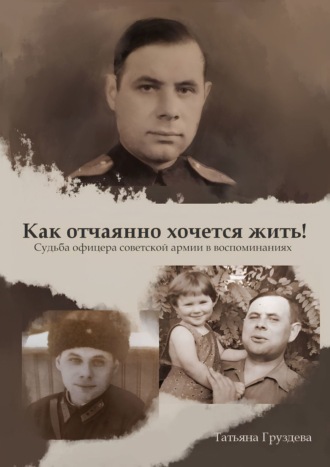 Обложка книги «Как отчаянно хочется жить! Судьба офицера советской армии в воспоминаниях»