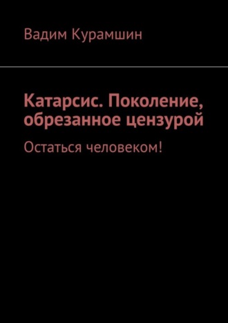 Вадим Курамшин. Катарсис. Поколение, обрезанное цензурой. Остаться человеком!