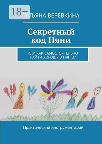 Обложка книги «Секретный код Няни. Или Как самостоятельно найти хорошую Няню?»