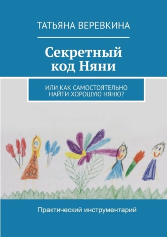 Татьяна Веревкина. Секретный код Няни. Или Как самостоятельно найти хорошую Няню?