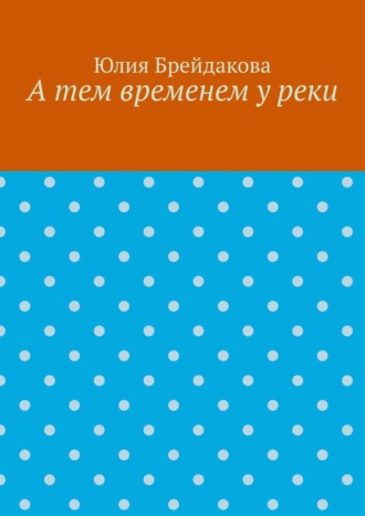 Юлия Брейдакова. А тем временем у реки