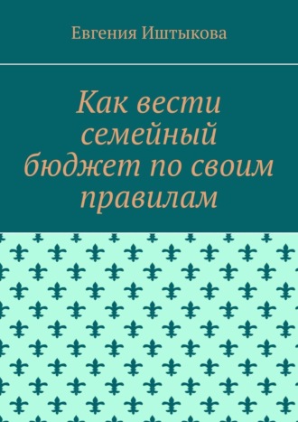 Евгения Иштыкова. Как вести семейный бюджет по своим правилам