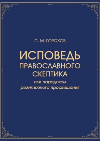 Сергей Михайлович Горохов. Исповедь православного скептика, или Парадоксы религиозного просвещения