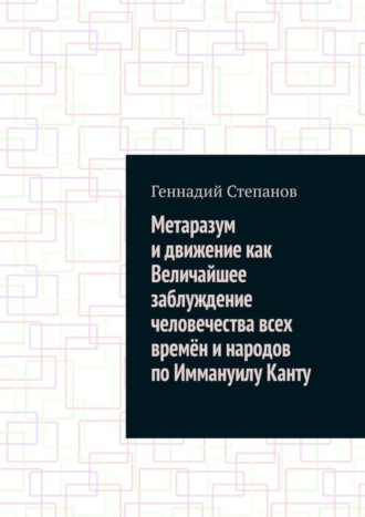 Геннадий Степанов. Метаразум и движение как Величайшее заблуждение человечества всех времён и народов по Иммануилу Канту