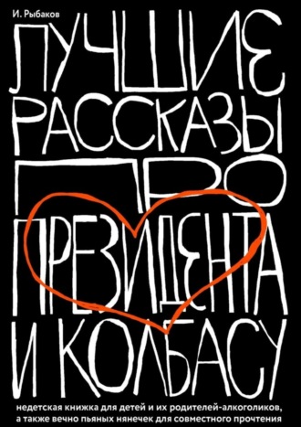 Иосиф Рыбаков. Лучшие рассказы про президента и колбасу. Недетская книжка для детей и их родителей-алкоголиков, а также вечно пьяных нянечек для совместного прочтения