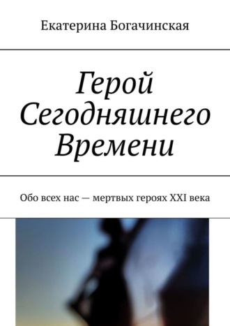 Екатерина Богачинская. Герой Сегодняшнего Времени. Обо всех нас – мертвых героях XXI века