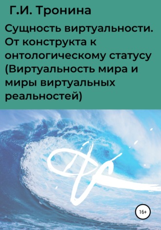 Г.И. Тронина. Сущность виртуальности. От конструкта к онтологическому статусу (Виртуальность мира и миры виртуальных реальностей)