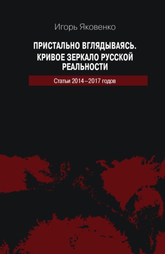 Обложка книги «Пристально вглядываясь. Кривое зеркало русской реальности. Статьи 2014-2017 годов»