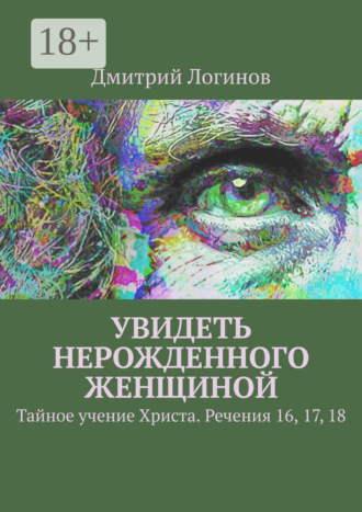 Обложка книги «Увидеть нерожденного женщиной. Тайное учение Христа. Речения 16, 17, 18»