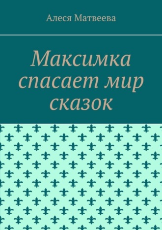 Алеся М. Матвеева. Максимка спасает мир сказок