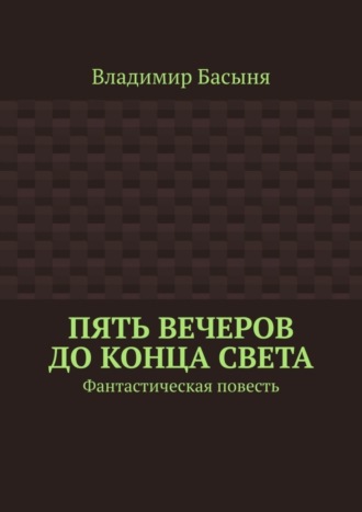 Владимир Басыня. Пять вечеров до конца света. Фантастическая повесть