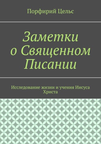 Порфирий Цельс. Заметки о Священном Писании. Исследование жизни и учения Иисуса Христа