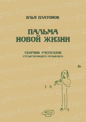 Илья Владимирович Платонов. Пальма новой жизни. Сборник рассказов странствующего музыканта