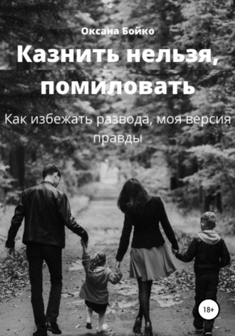 Оксана Бойко. Казнить нельзя, помиловать. Как избежать развода, моя версия правды