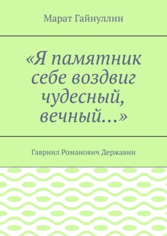 Марат Гайнуллин. «Я памятник себе воздвиг чудесный, вечный…». Гавриил Романович Державин