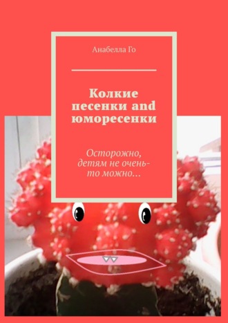 Анабелла Го. Колкие песенки and юморесенки. Осторожно, детям не очень-то можно…