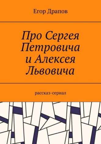 Егор Драпов. Про Сергея Петровича и Алексея Львовича. Рассказ-сериал