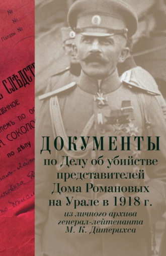 Сборник. Документы по Делу об убийстве представителей Дома Романовых на Урале в 1918 г. Из личного архива генерал-лейтенанта М. К. Дитерихса