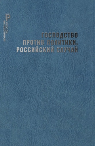 Обложка книги «Господство против политики: российский случай. Эффективность институциональной структуры и потенциал стратегий политических изменений»