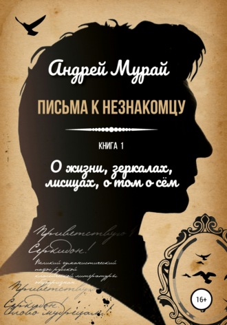 Андрей Алексеевич Мурай. Письма к незнакомцу. Книга 1. О жизни, зеркалах, лисицах, о том о сем