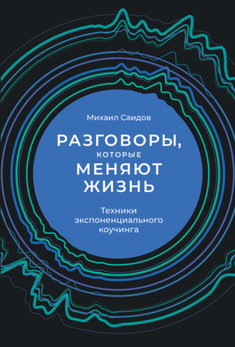 Михаил Саидов. Разговоры, которые меняют жизнь. Техники экспоненциального коучинга