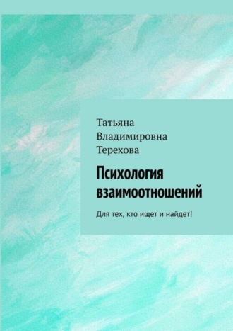 Татьяна Владимировна Терехова. Психология взаимоотношений. Для тех, кто ищет и найдет!