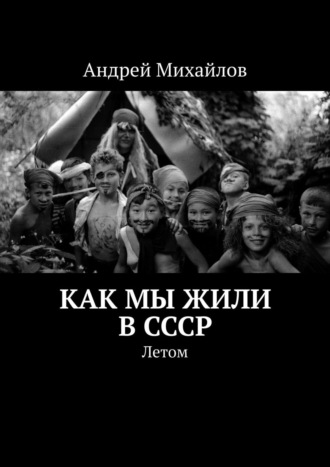 Андрей Михайлов. Как мы жили в СССР. Летом