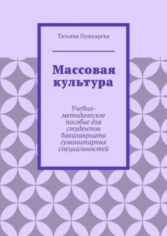 Татьяна Пушкарева. Массовая культура. Учебно-методическое пособие для студентов бакалавриата гуманитарных специальностей