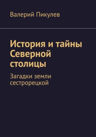 Валерий Пикулев. История и тайны Северной столицы. Загадки земли сестрорецкой