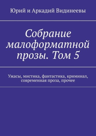 Юрий и Аркадий Видинеевы. Собрание малоформатной прозы. Том 5. Ужасы, мистика, фантастика, криминал, современная проза, прочее