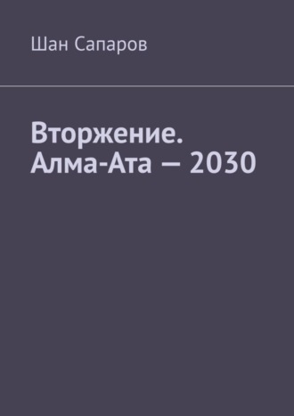 Шан Сапаров. Вторжение. Алма-Ата – 2030