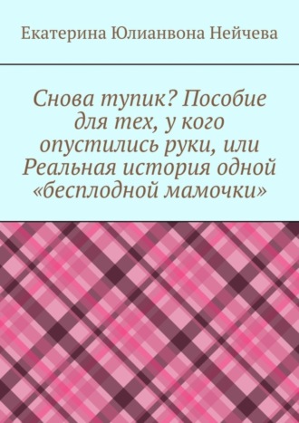 Екатерина Юлианвона Нейчева. Снова тупик? Пособие для тех, у кого опустились руки, или Реальная история одной «бесплодной мамочки»