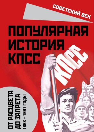 Обложка книги «Популярная история КПСС. 1898 – 1991 годы. От расцвета до запрета»