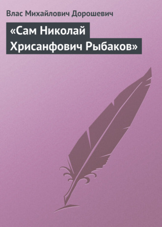 Влас Дорошевич. «Сам Николай Хрисанфович Рыбаков»