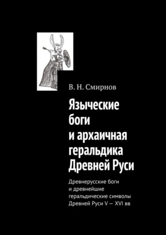 В. Н. Смирнов. Языческие боги и архаичная геральдика Древней Руси. Древнерусские боги и древнейшие геральдические символы Древней Руси V—XVI вв