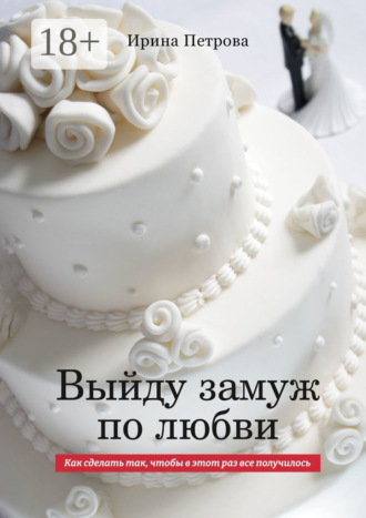 Обложка книги «ВЫЙДУ ЗАМУЖ ПО ЛЮБВИ. Как сделать так, чтобы в этот раз все получилось»