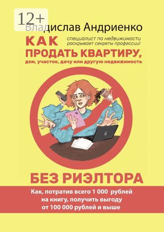 Обложка книги «Как продать квартиру, дом, участок, дачу или другую недвижимость без риэлтора. Как, потратив всего 1000 рублей на книгу, получить выгоду от 100 000 рублей и выше. Специалист по недвижимости раскрывает секреты профессии!»
