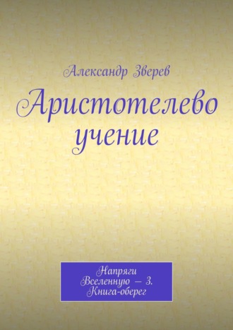 Александр Зверев. Аристотелево учение. Напряги Вселенную – 3. Книга-оберег