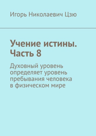 Обложка книги «Учение истины. Часть 8. Духовный уровень определяет уровень пребывания человека в физическом мире»