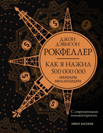 Джон Дэвисон Рокфеллер. Как я нажил 500 000 000. Мемуары миллиардера с современными комментариями