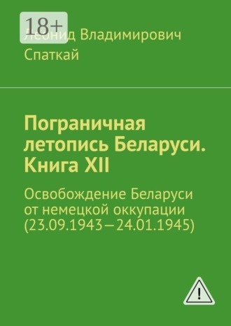 Обложка книги «Пограничная летопись Беларуси. Книга XII. Освобождение Беларуси от немецкой оккупации (23.09.1943—24.01.1945)»