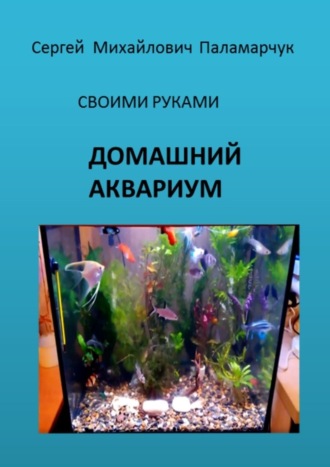 Сергей Михайлович Паламарчук. ДОМАШНИЙ АКВАРИУМ. СВОИМИ РУКАМИ