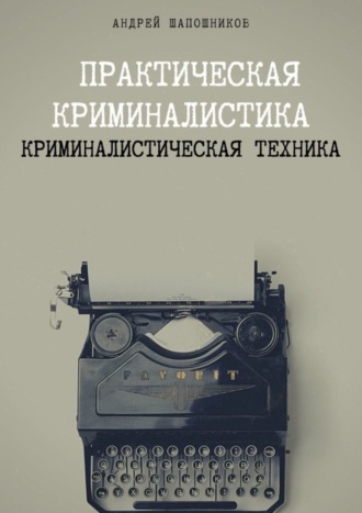 Андрей Шапошников. Практическая криминалистика. Криминалистическая техника